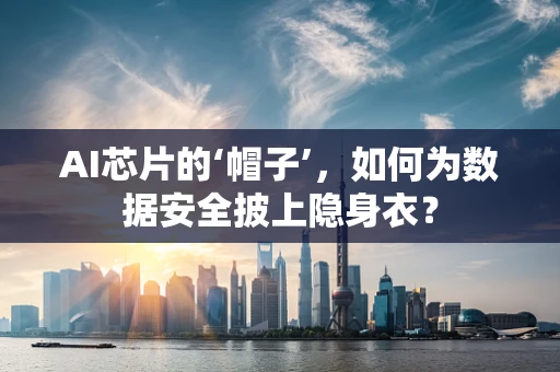 AI芯片的‘帽子’，如何为数据安全披上隐身衣？