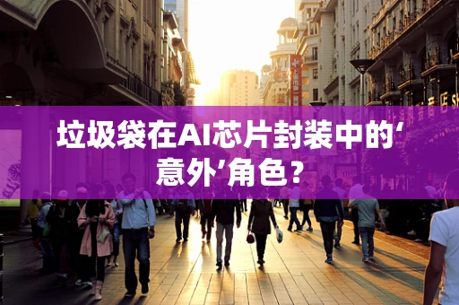 垃圾袋在AI芯片封装中的‘意外’角色？