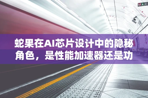 蛇果在AI芯片设计中的隐秘角色，是性能加速器还是功耗陷阱？