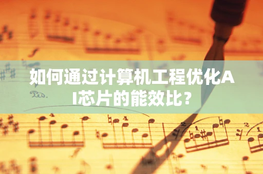 如何通过计算机工程优化AI芯片的能效比？