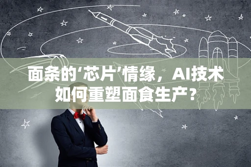 面条的‘芯片’情缘，AI技术如何重塑面食生产？