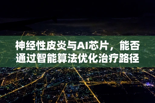神经性皮炎与AI芯片，能否通过智能算法优化治疗路径？