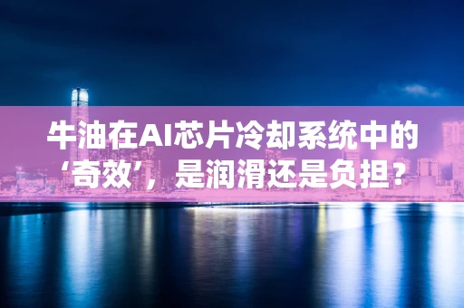 牛油在AI芯片冷却系统中的‘奇效’，是润滑还是负担？