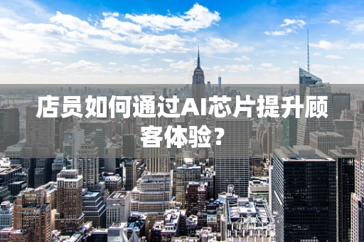 店员如何通过AI芯片提升顾客体验？