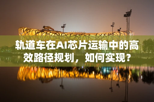 轨道车在AI芯片运输中的高效路径规划，如何实现？
