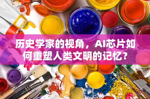 历史学家的视角，AI芯片如何重塑人类文明的记忆？