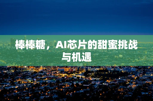 棒棒糖，AI芯片的甜蜜挑战与机遇