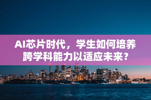AI芯片时代，学生如何培养跨学科能力以适应未来？
