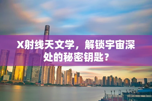 X射线天文学，解锁宇宙深处的秘密钥匙？