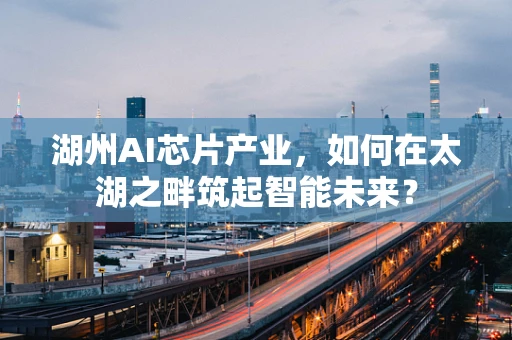 湖州AI芯片产业，如何在太湖之畔筑起智能未来？