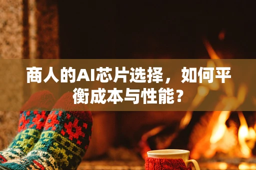 商人的AI芯片选择，如何平衡成本与性能？
