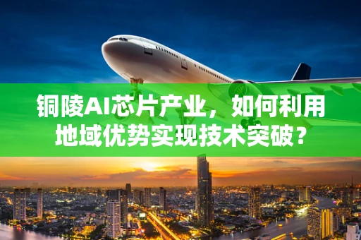 铜陵AI芯片产业，如何利用地域优势实现技术突破？