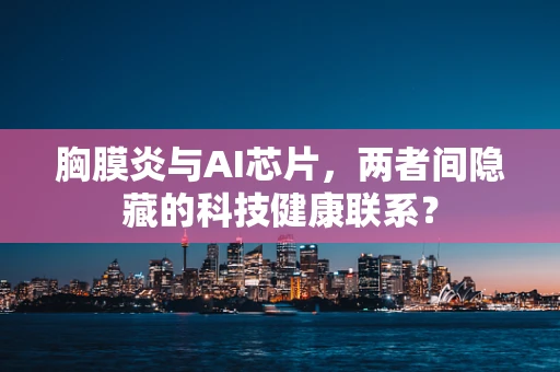 胸膜炎与AI芯片，两者间隐藏的科技健康联系？