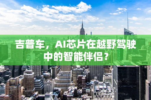 吉普车，AI芯片在越野驾驶中的智能伴侣？