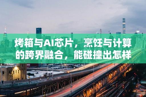 烤箱与AI芯片，烹饪与计算的跨界融合，能碰撞出怎样的火花？