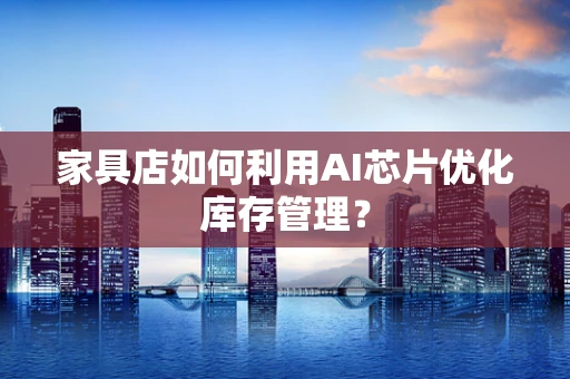 家具店如何利用AI芯片优化库存管理？