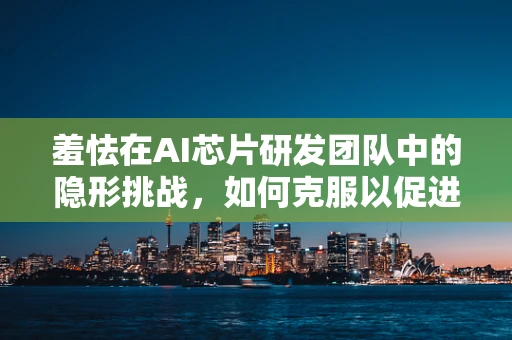 羞怯在AI芯片研发团队中的隐形挑战，如何克服以促进高效协作？
