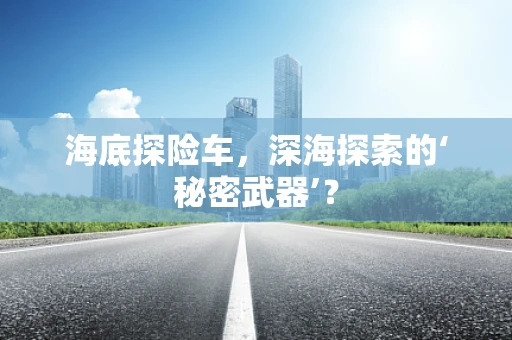 海底探险车，深海探索的‘秘密武器’？