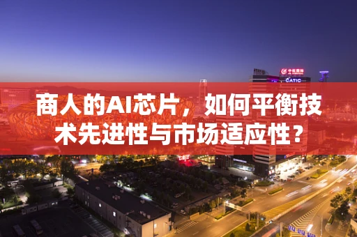 商人的AI芯片，如何平衡技术先进性与市场适应性？