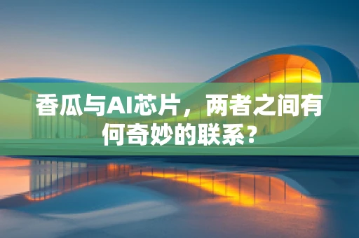 香瓜与AI芯片，两者之间有何奇妙的联系？