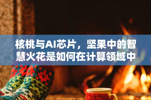 核桃与AI芯片，坚果中的智慧火花是如何在计算领域中激发创新的？