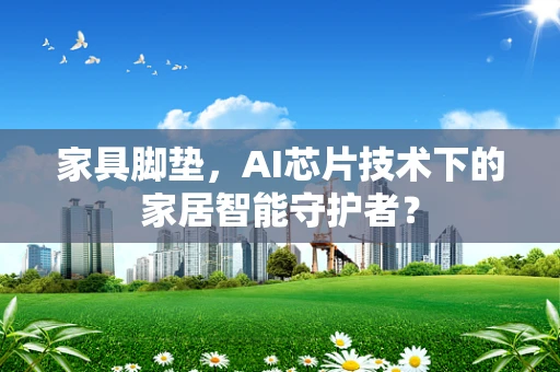 家具脚垫，AI芯片技术下的家居智能守护者？