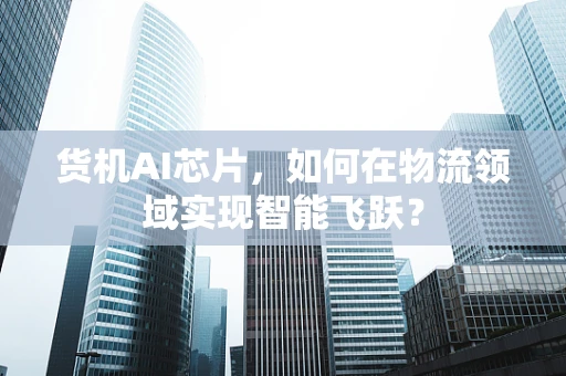 货机AI芯片，如何在物流领域实现智能飞跃？