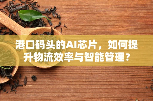 港口码头的AI芯片，如何提升物流效率与智能管理？