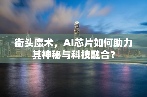 街头魔术，AI芯片如何助力其神秘与科技融合？