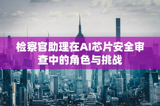 检察官助理在AI芯片安全审查中的角色与挑战