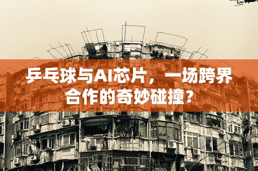 乒乓球与AI芯片，一场跨界合作的奇妙碰撞？