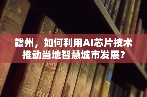 赣州，如何利用AI芯片技术推动当地智慧城市发展？