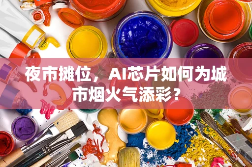 夜市摊位，AI芯片如何为城市烟火气添彩？