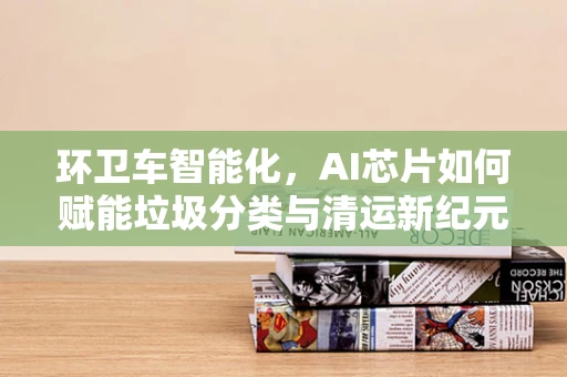 环卫车智能化，AI芯片如何赋能垃圾分类与清运新纪元？