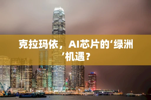克拉玛依，AI芯片的‘绿洲’机遇？