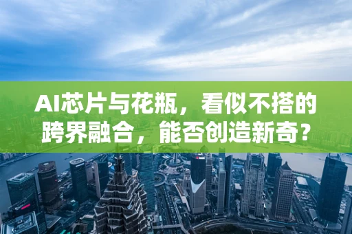 AI芯片与花瓶，看似不搭的跨界融合，能否创造新奇？