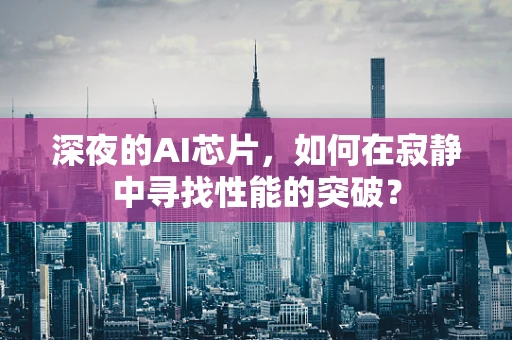 深夜的AI芯片，如何在寂静中寻找性能的突破？