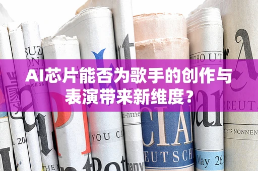 AI芯片能否为歌手的创作与表演带来新维度？