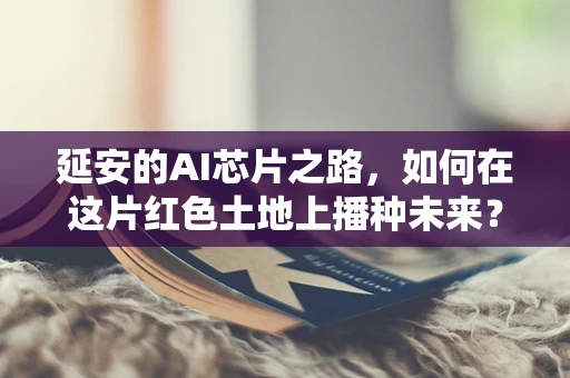 延安的AI芯片之路，如何在这片红色土地上播种未来？