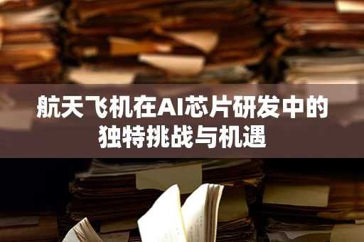 航天飞机在AI芯片研发中的独特挑战与机遇