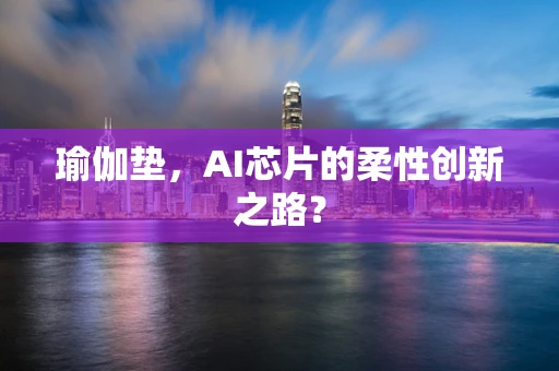 瑜伽垫，AI芯片的柔性创新之路？