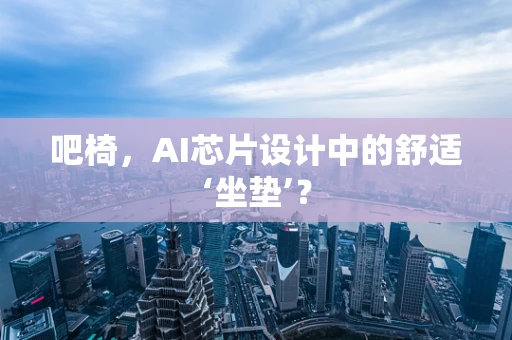 吧椅，AI芯片设计中的舒适‘坐垫’？
