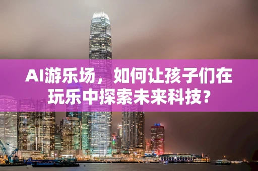 AI游乐场，如何让孩子们在玩乐中探索未来科技？