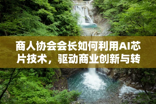 商人协会会长如何利用AI芯片技术，驱动商业创新与转型？