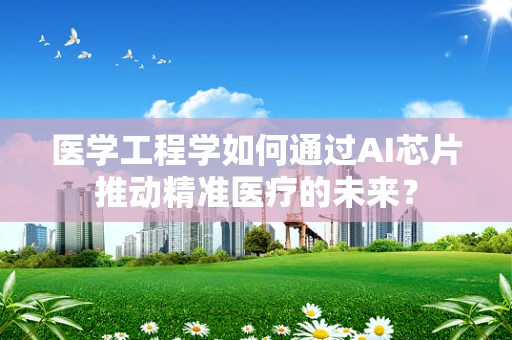 医学工程学如何通过AI芯片推动精准医疗的未来？