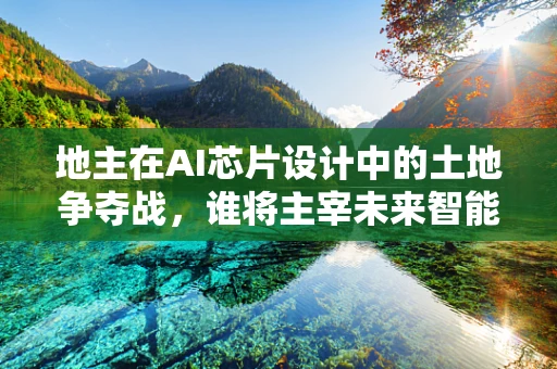 地主在AI芯片设计中的土地争夺战，谁将主宰未来智能计算的田野？