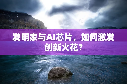 发明家与AI芯片，如何激发创新火花？