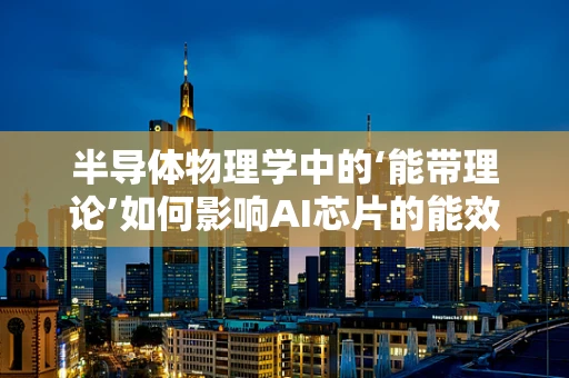 半导体物理学中的‘能带理论’如何影响AI芯片的能效与性能？