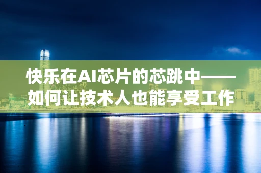 快乐在AI芯片的芯跳中——如何让技术人也能享受工作的乐趣？