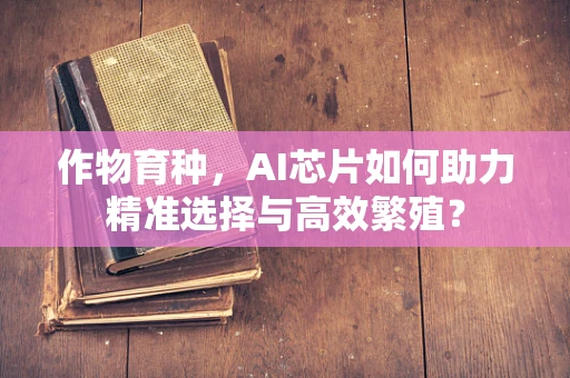 作物育种，AI芯片如何助力精准选择与高效繁殖？